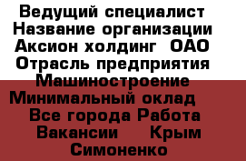 Ведущий специалист › Название организации ­ Аксион-холдинг, ОАО › Отрасль предприятия ­ Машиностроение › Минимальный оклад ­ 1 - Все города Работа » Вакансии   . Крым,Симоненко